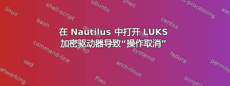 在 Nautilus 中打开 LUKS 加密驱动器导致“操作取消”