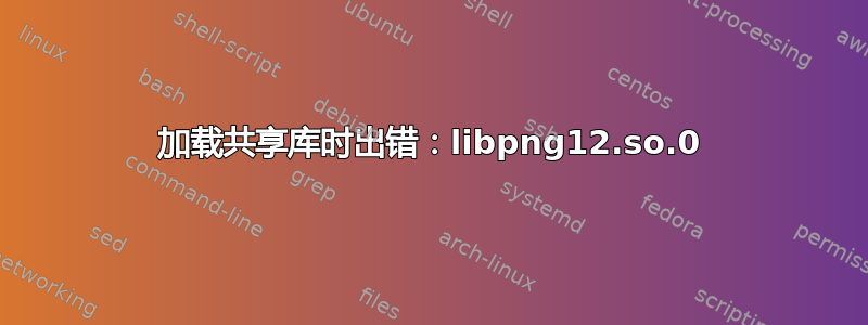 加载共享库时出错：libpng12.so.0