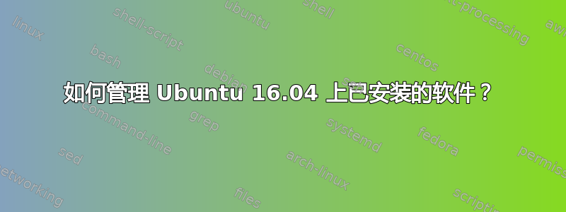 如何管理 Ubuntu 16.04 上已安装的软件？