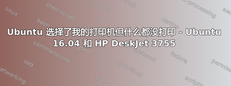 Ubuntu 选择了我的打印机但什么都没打印 - Ubuntu 16.04 和 HP DeskJet 3755