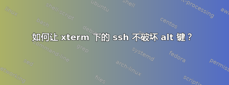 如何让 xterm 下的 ssh 不破坏 alt 键？