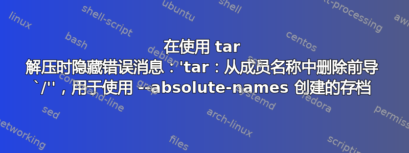 在使用 tar 解压时隐藏错误消息：'tar：从成员名称中删除前导 `/''，用于使用 --absolute-names 创建的存档