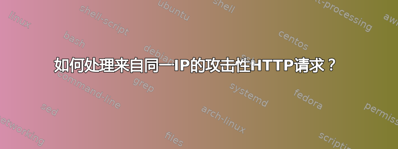 如何处理来自同一IP的攻击性HTTP请求？