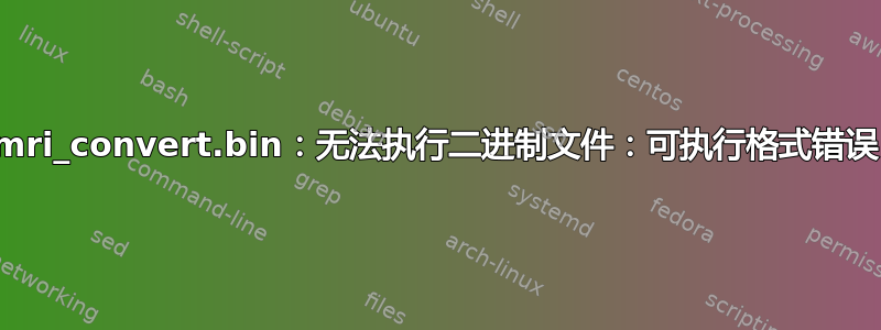 mri_convert.bin：无法执行二进制文件：可执行格式错误