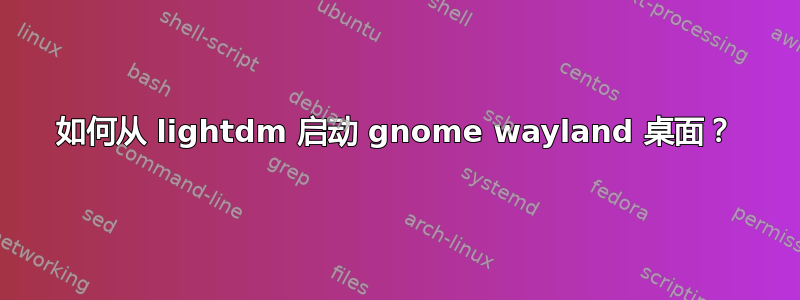 如何从 lightdm 启动 gnome wayland 桌面？