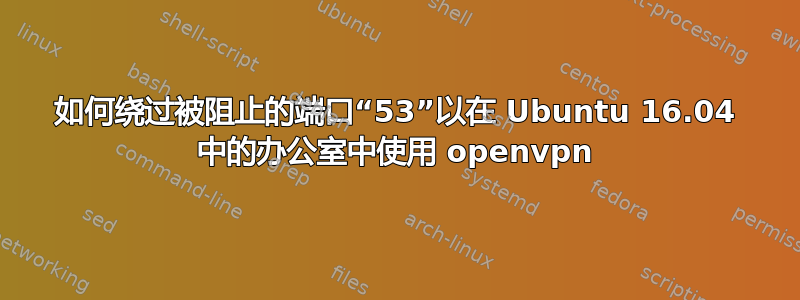 如何绕过被阻止的端口“53”以在 Ubuntu 16.04 中的办公室中使用 openvpn