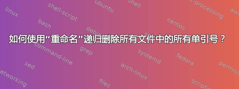 如何使用“重命名”递归删除所有文件中的所有单引号？