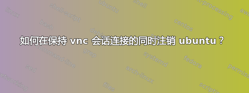 如何在保持 vnc 会话连接的同时注销 ubuntu？