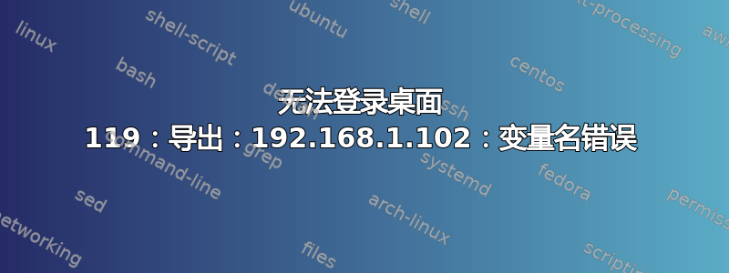 无法登录桌面 119：导出：192.168.1.102：变量名错误