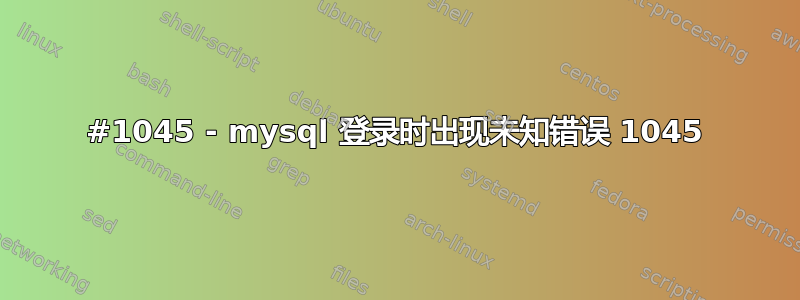 #1045 - mysql 登录时出现未知错误 1045