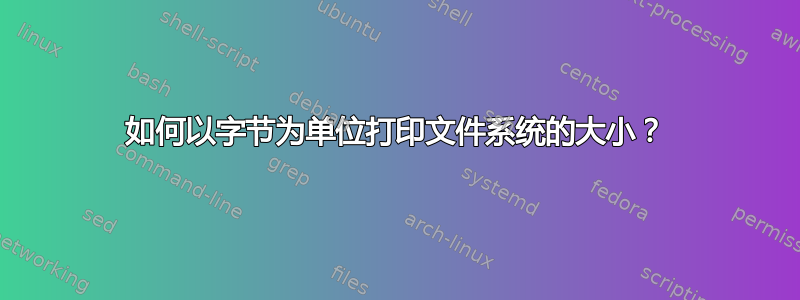 如何以字节为单位打印文件系统的大小？