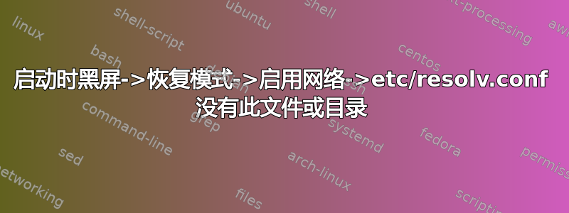 启动时黑屏->恢复模式->启用网络->etc/resolv.conf 没有此文件或目录