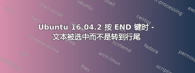 Ubuntu 16.04.2 按 END 键时 - 文本被选中而不是转到行尾