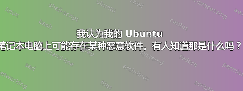 我认为我的 Ubuntu 笔记本电脑上可能存在某种恶意软件。有人知道那是什么吗？