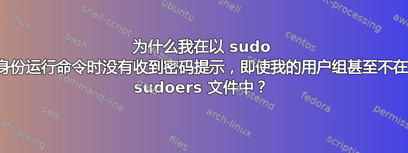 为什么我在以 sudo 身份运行命令时没有收到密码提示，即使我的用户组甚至不在 sudoers 文件中？