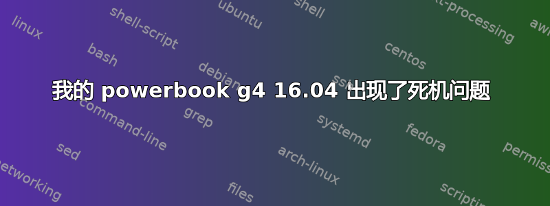 我的 powerbook g4 16.04 出现了死机问题