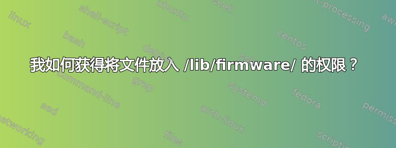 我如何获得将文件放入 /lib/firmware/ 的权限？