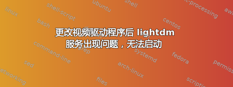 更改视频驱动程序后 lightdm 服务出现问题，无法启动 