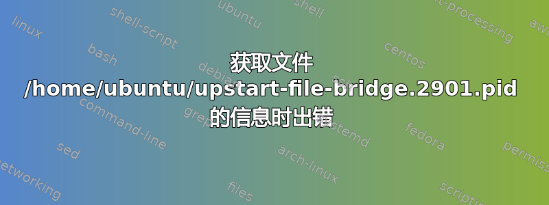 获取文件 /home/ubuntu/upstart-file-bridge.2901.pid 的信息时出错