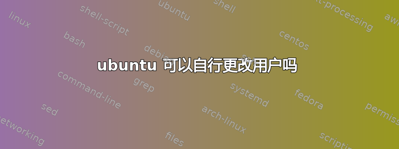 ubuntu 可以自行更改用户吗