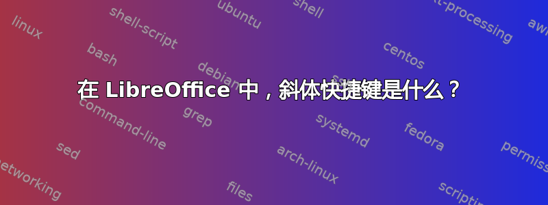 在 LibreOffice 中，斜体快捷键是什么？