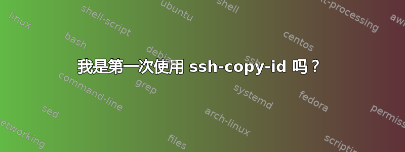 我是第一次使用 ssh-copy-id 吗？