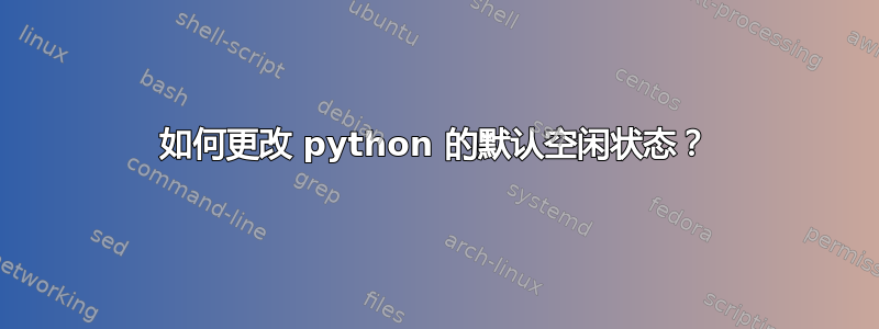 如何更改 python 的默认空闲状态？