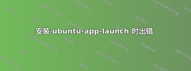 安装 ubuntu-app-launch 时出错