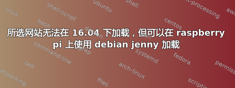 所选网站无法在 16.04 下加载，但可以在 raspberry pi 上使用 debian jenny 加载