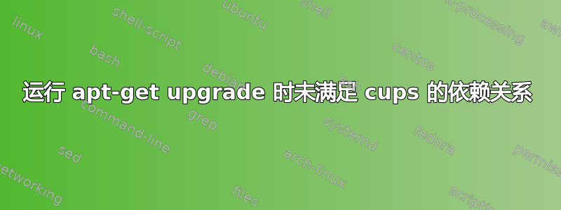 运行 apt-get upgrade 时未满足 cups 的依赖关系