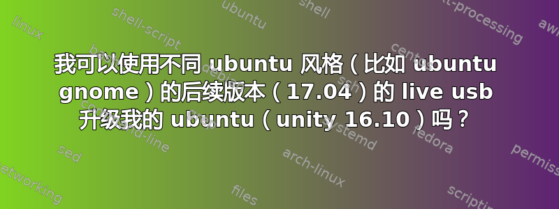 我可以使用不同 ubuntu 风格（比如 ubuntu gnome）的后续版本（17.04）的 live usb 升级我的 ubuntu（unity 16.10）吗？