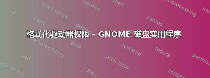 格式化驱动器权限 - GNOME 磁盘实用程序