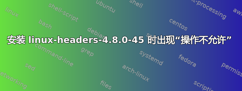 安装 linux-headers-4.8.0-45 时出现“操作不允许”