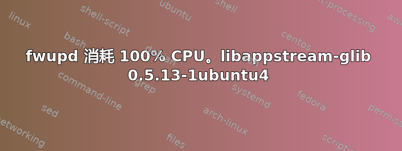 fwupd 消耗 100% CPU。libappstream-glib 0.5.13-1ubuntu4