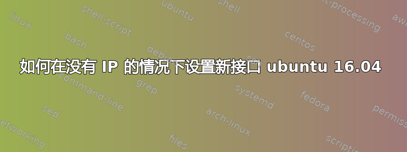 如何在没有 IP 的情况下设置新接口 ubuntu 16.04