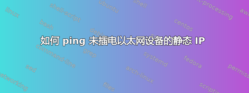 如何 ping 未插电以太网设备的静态 IP