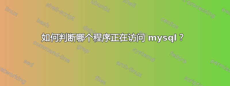 如何判断哪个程序正在访问 mysql？