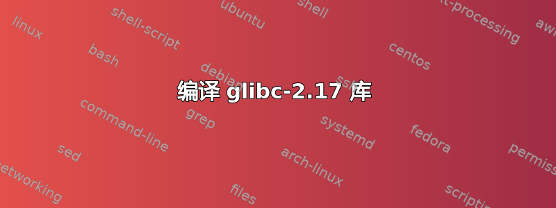 编译 glibc-2.17 库