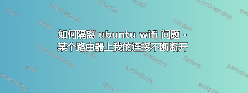 如何隔离 ubuntu wifi 问题 - 某个路由器上我的连接不断断开