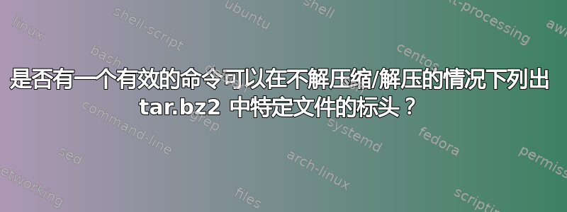 是否有一个有效的命令可以在不解压缩/解压的情况下列出 tar.bz2 中特定文件的标头？