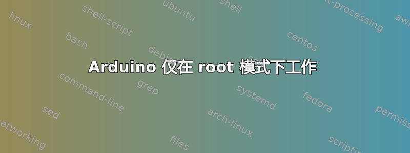 Arduino 仅在 root 模式下工作