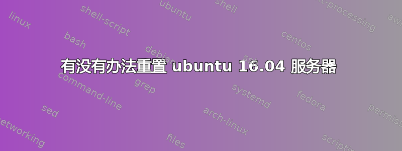 有没有办法重置 ubuntu 16.04 服务器