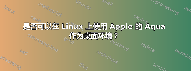 是否可以在 Linux 上使用 Apple 的 Aqua 作为桌面环境？