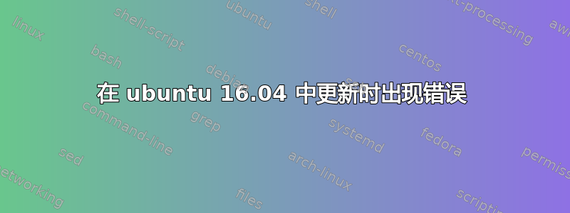 在 ubuntu 16.04 中更新时出现错误