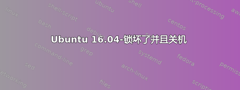 Ubuntu 16.04-锁坏了并且关机