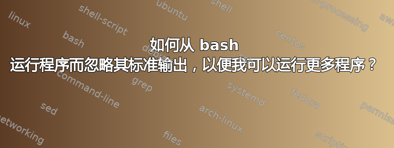 如何从 bash 运行程序而忽略其标准输出，以便我可以运行更多程序？ 