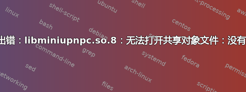 加载共享库时出错：libminiupnpc.so.8：无法打开共享对象文件：没有此文件或目录