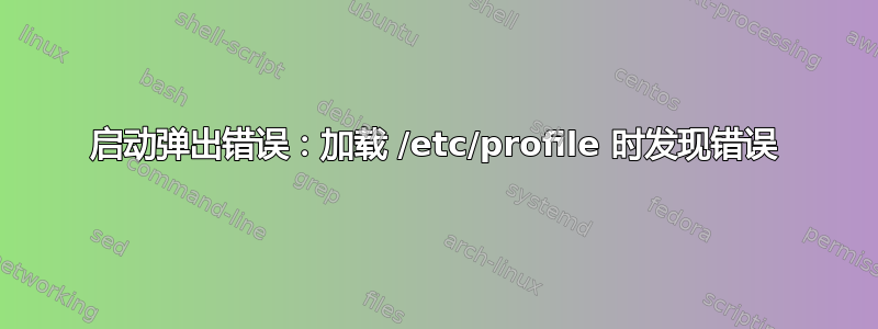 启动弹出错误：加载 /etc/profile 时发现错误