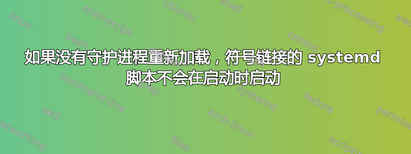 如果没有守护进程重新加载，符号链接的 systemd 脚本不会在启动时启动