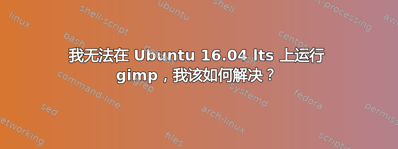 我无法在 Ubuntu 16.04 lts 上运行 gimp，我该如何解决？